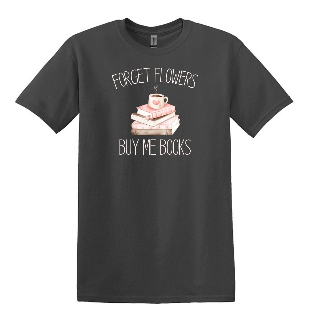 Forget Flowers...Buy Me Books! - T-Shirt