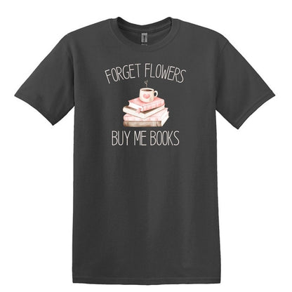 Forget Flowers...Buy Me Books! - T-Shirt