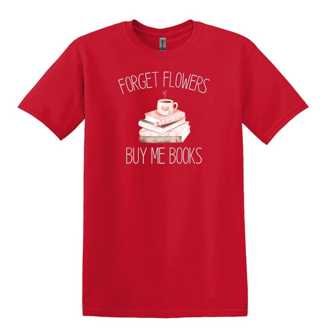 Forget Flowers...Buy Me Books! - T-Shirt