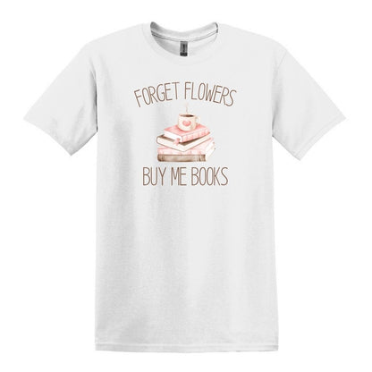 Forget Flowers...Buy Me Books! - T-Shirt