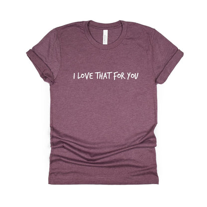 i love that for you t-shirt